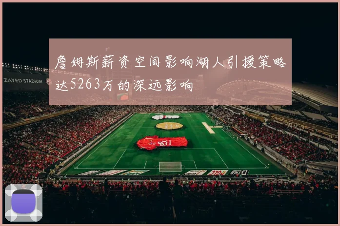 詹姆斯薪资空间影响湖人引援策略达5263万的深远影响