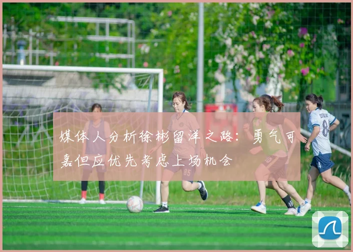 媒体人分析徐彬留洋之路：勇气可嘉但应优先考虑上场机会