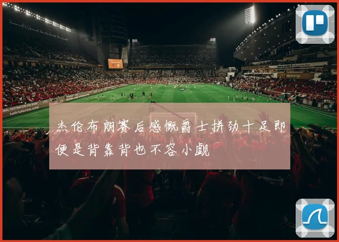 杰伦布朗赛后感慨爵士拼劲十足即便是背靠背也不容小觑