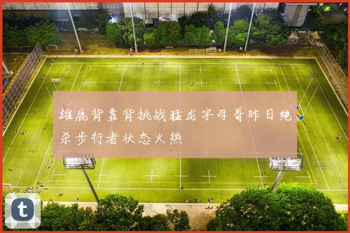 雄鹿背靠背挑战猛龙字母哥昨日绝杀步行者状态火热