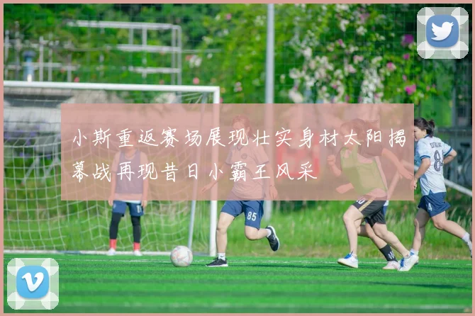 小斯重返赛场展现壮实身材太阳揭幕战再现昔日小霸王风采