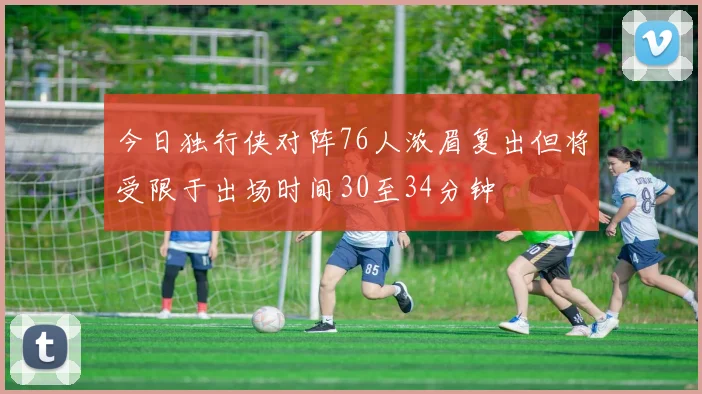 今日独行侠对阵76人浓眉复出但将受限于出场时间30至34分钟
