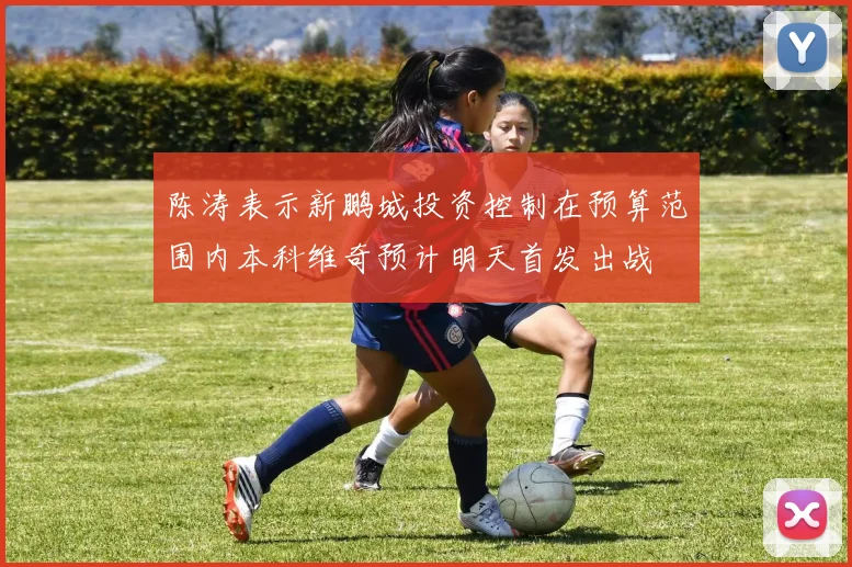 陈涛表示新鹏城投资控制在预算范围内本科维奇预计明天首发出战