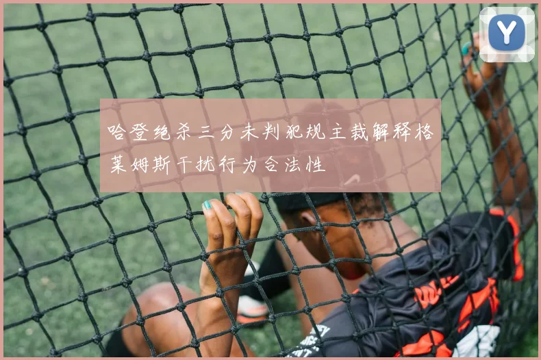 哈登绝杀三分未判犯规主裁解释格莱姆斯干扰行为合法性