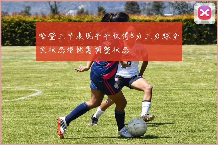 哈登三节表现平平仅得8分三分球全失状态堪忧需调整状态