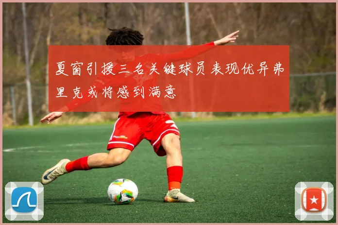夏窗引援三名关键球员表现优异弗里克或将感到满意