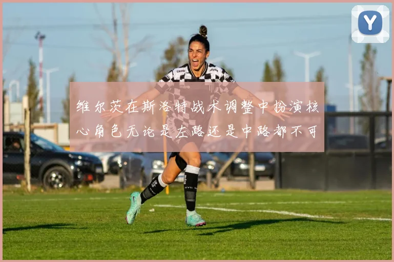 维尔茨在斯洛特战术调整中扮演核心角色无论是左路还是中路都不可或缺