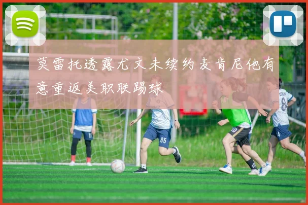 莫雷托透露尤文未续约麦肯尼他有意重返美职联踢球