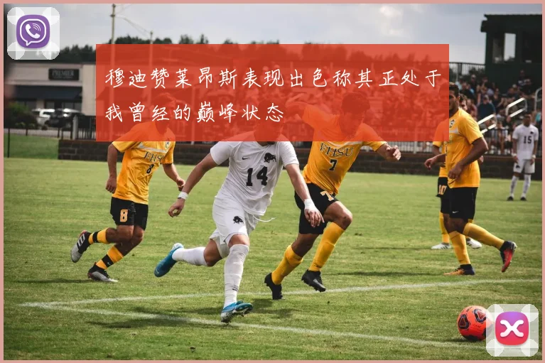 穆迪赞莱昂斯表现出色称其正处于我曾经的巅峰状态