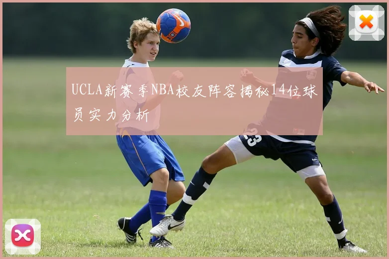 UCLA新赛季NBA校友阵容揭秘14位球员实力分析