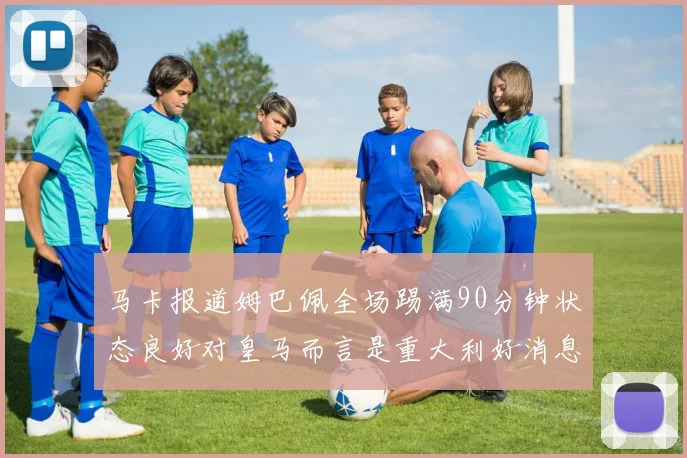 马卡报道姆巴佩全场踢满90分钟状态良好对皇马而言是重大利好消息