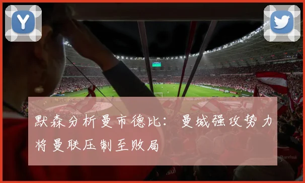 默森分析曼市德比：曼城强攻势力将曼联压制至败局
