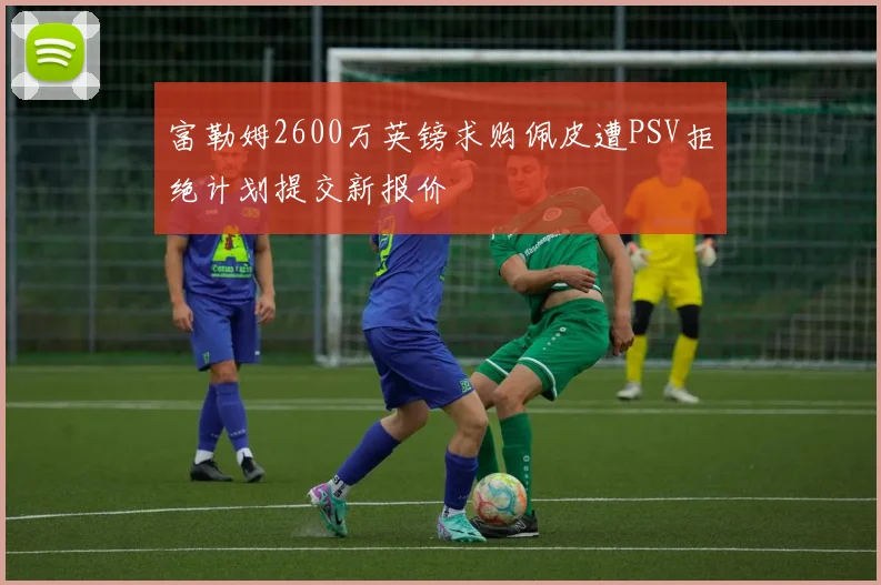 富勒姆2600万英镑求购佩皮遭PSV拒绝计划提交新报价