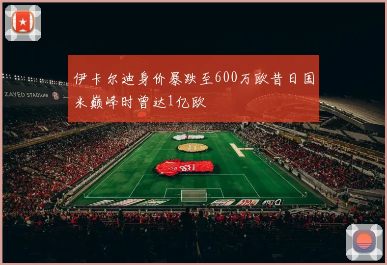 伊卡尔迪身价暴跌至600万欧昔日国米巅峰时曾达1亿欧