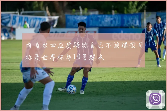 内马尔回应质疑称自己不该退役目标是世界杯与10号球衣