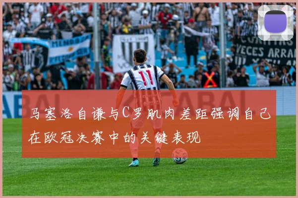 马塞洛自谦与C罗肌肉差距强调自己在欧冠决赛中的关键表现