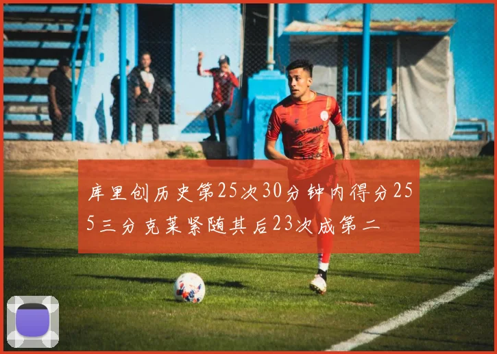 库里创历史第25次30分钟内得分255三分克莱紧随其后23次成第二