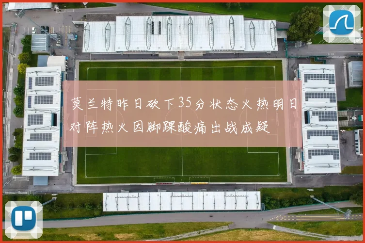 莫兰特昨日砍下35分状态火热明日对阵热火因脚踝酸痛出战成疑