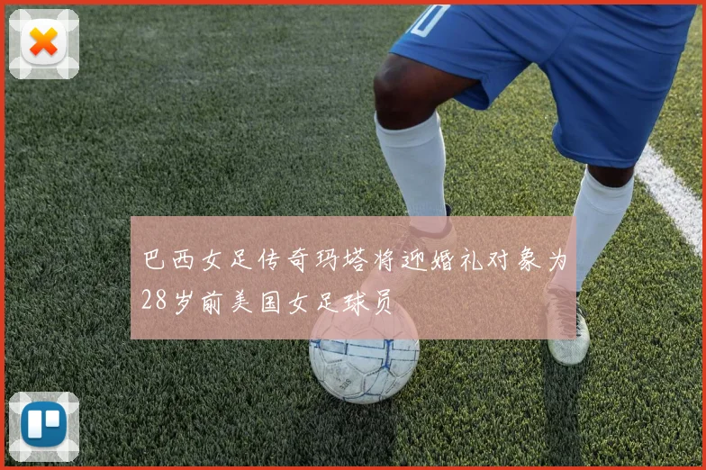 巴西女足传奇玛塔将迎婚礼对象为28岁前美国女足球员