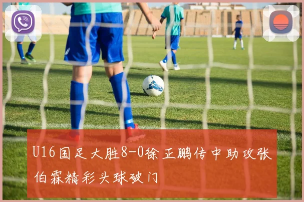 U16国足大胜8-0徐正鹏传中助攻张伯霖精彩头球破门