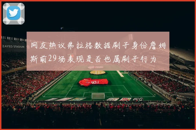 网友热议弗拉格数据刷子身份詹姆斯前29场表现是否也属刷子行为