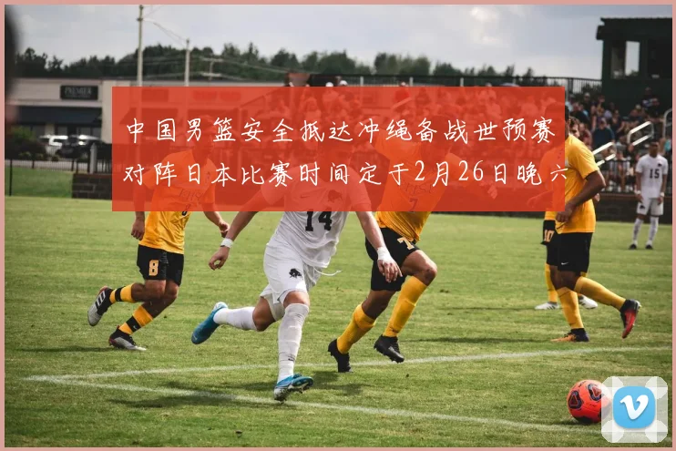 中国男篮安全抵达冲绳备战世预赛对阵日本比赛时间定于2月26日晚六点五分