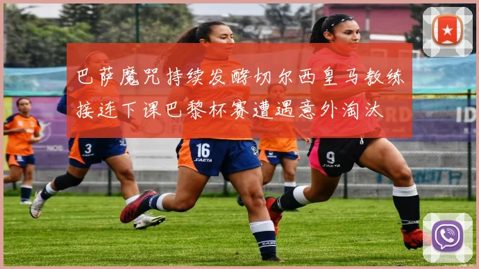 巴萨魔咒持续发酵切尔西皇马教练接连下课巴黎杯赛遭遇意外淘汰