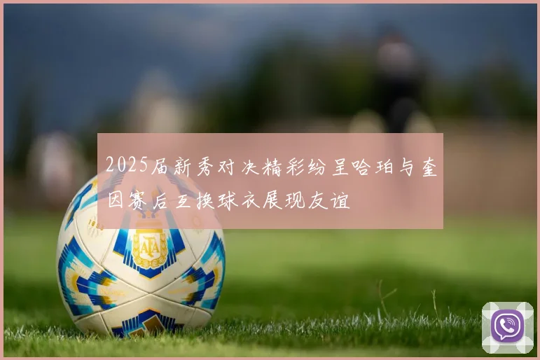 2025届新秀对决精彩纷呈哈珀与奎因赛后互换球衣展现友谊