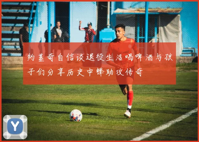 约基奇自信谈退役生活喝啤酒与孩子们分享历史中锋助攻传奇