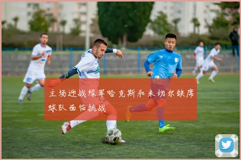 主场迎战绿军哈克斯和米切尔缺席球队面临挑战