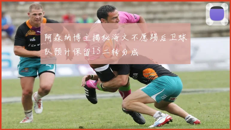 阿森纳博主揭秘海文不愿踢后卫球队预计保留15二转分成
