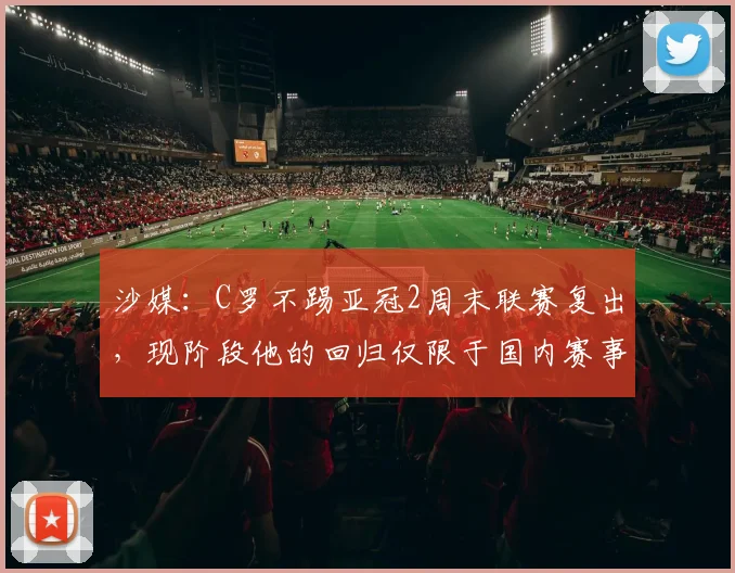 沙媒：C罗不踢亚冠2周末联赛复出，现阶段他的回归仅限于国内赛事