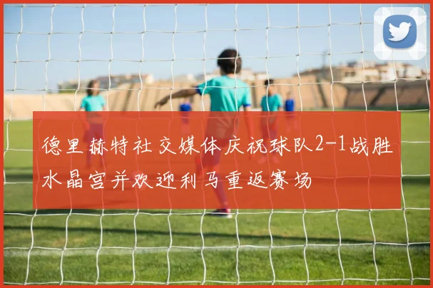 德里赫特社交媒体庆祝球队2-1战胜水晶宫并欢迎利马重返赛场