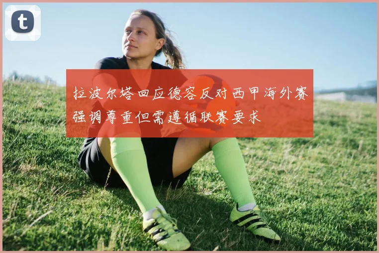 拉波尔塔回应德容反对西甲海外赛强调尊重但需遵循联赛要求