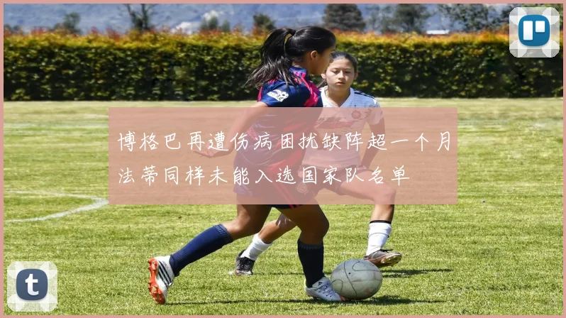 博格巴再遭伤病困扰缺阵超一个月法蒂同样未能入选国家队名单