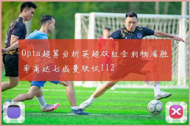Opta超算分析英超双红会利物浦胜率高达七成曼联仅112
