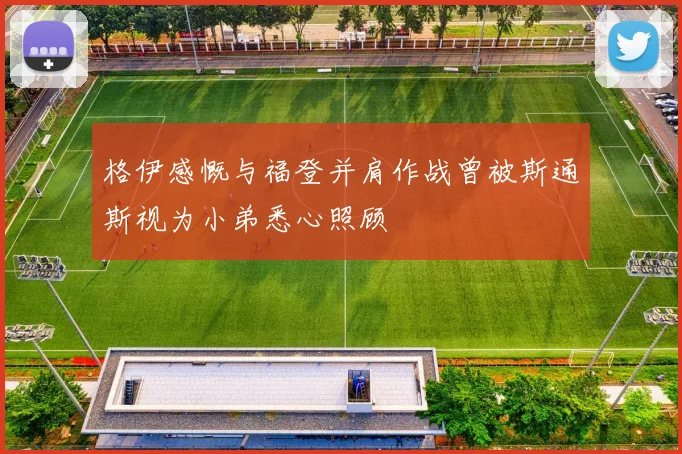 格伊感慨与福登并肩作战曾被斯通斯视为小弟悉心照顾