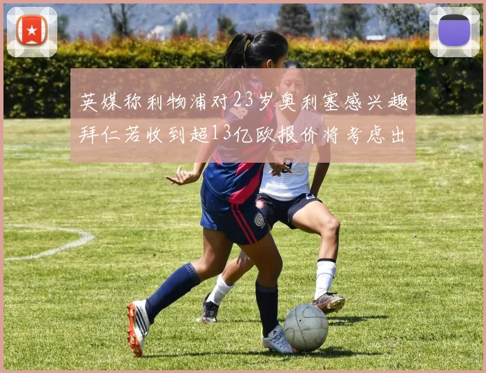 英媒称利物浦对23岁奥利塞感兴趣拜仁若收到超13亿欧报价将考虑出售