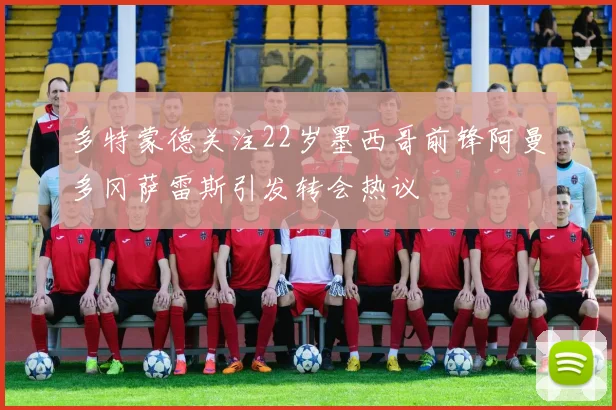 多特蒙德关注22岁墨西哥前锋阿曼多冈萨雷斯引发转会热议