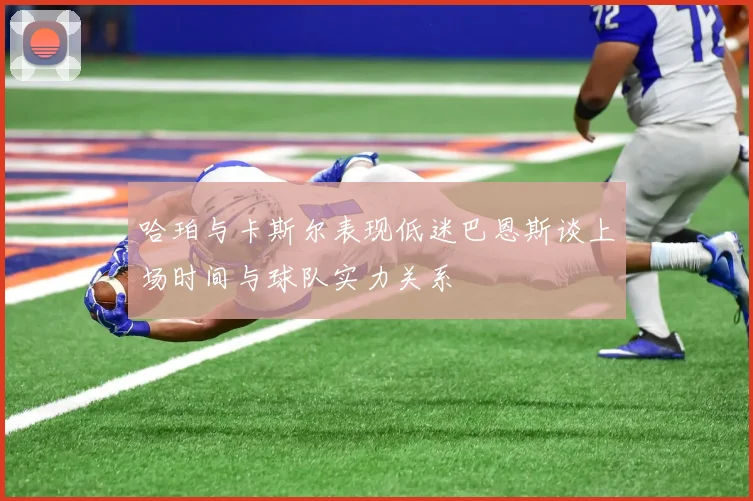 哈珀与卡斯尔表现低迷巴恩斯谈上场时间与球队实力关系