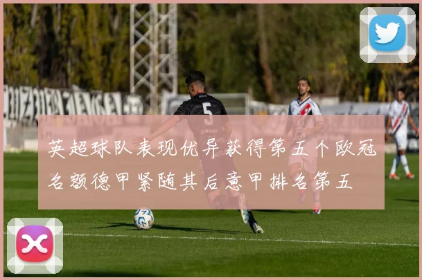 英超球队表现优异获得第五个欧冠名额德甲紧随其后意甲排名第五