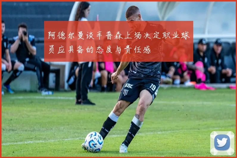 阿德尔曼谈辛普森上场决定职业球员应具备的态度与责任感