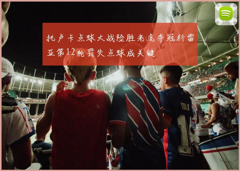 托卢卡点球大战险胜老虎夺冠科雷亚第12轮罚失点球成关键