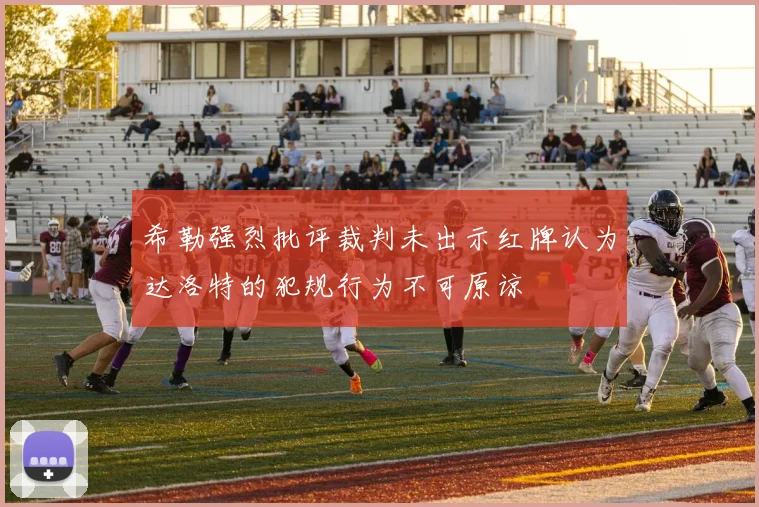 希勒强烈批评裁判未出示红牌认为达洛特的犯规行为不可原谅