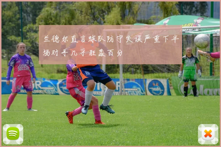 兰德尔直言球队防守失误严重下半场对手几乎狂轰百分