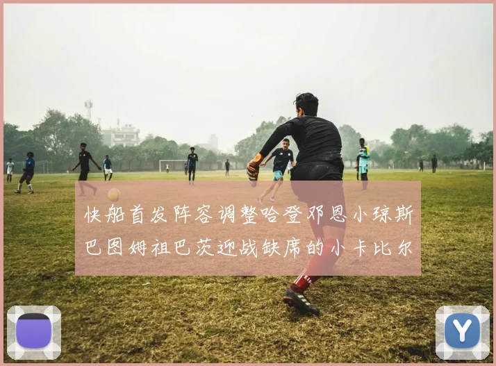快船首发阵容调整哈登邓恩小琼斯巴图姆祖巴茨迎战缺席的小卡比尔