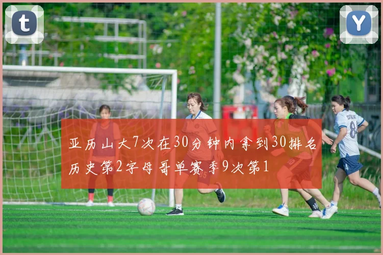 亚历山大7次在30分钟内拿到30排名历史第2字母哥单赛季9次第1
