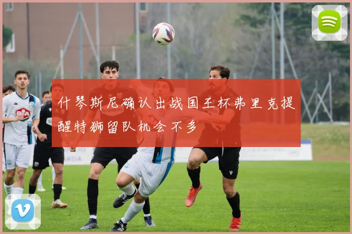 什琴斯尼确认出战国王杯弗里克提醒特狮留队机会不多