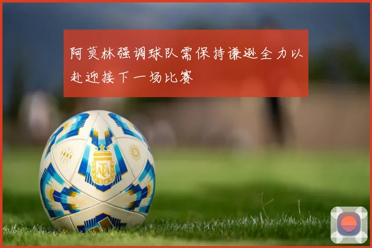 阿莫林强调球队需保持谦逊全力以赴迎接下一场比赛
