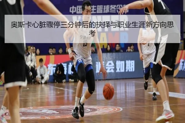 奥斯卡心脏骤停三分钟后的抉择与职业生涯新方向思考 | dafabet
